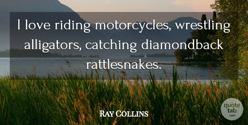Ray Collins Quote About Catching, Love, Riding, Wrestling: I Love Riding Motorcycles Wrestling...