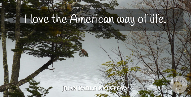 Juan Pablo Montoya Quote About Way, American Way Of Life: I Love The American Way...
