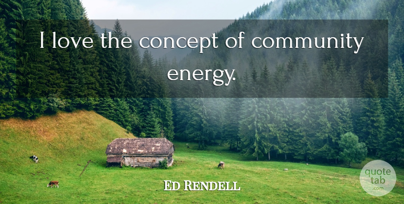Ed Rendell Quote About Community, Energy, Concepts: I Love The Concept Of...