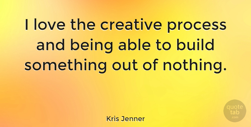 Kris Jenner Quote About Build, Love: I Love The Creative Process...