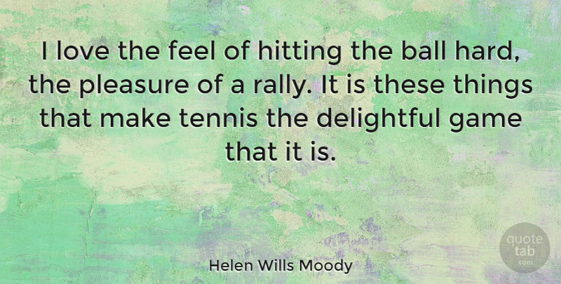 Helen Wills Moody Quote About Ball, Delightful, Hitting, Love, Pleasure: I Love The Feel Of...
