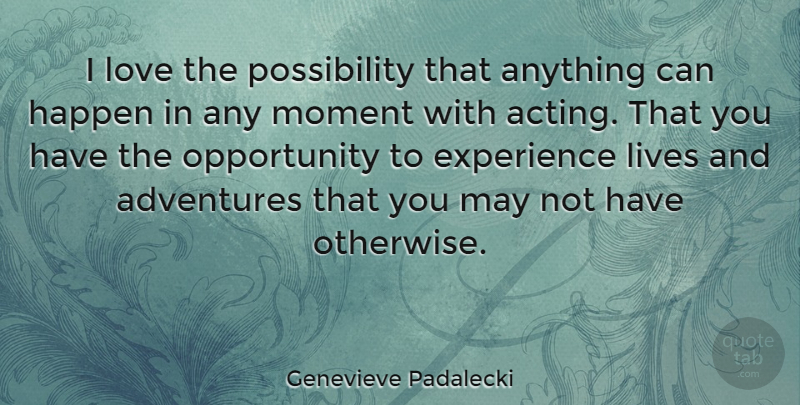 Genevieve Padalecki Quote About Adventures, Experience, Happen, Lives, Love: I Love The Possibility That...
