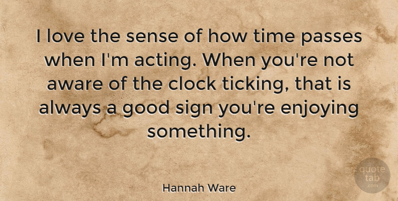 Hannah Ware Quote About Aware, Clock, Enjoying, Good, Love: I Love The Sense Of...