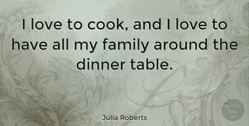Julia Roberts Quote About Dinner, Tables, My Family: I Love To Cook And...