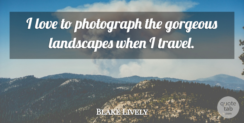 Blake Lively Quote About Gorgeous, Landscapes, Love, Travel: I Love To Photograph The...