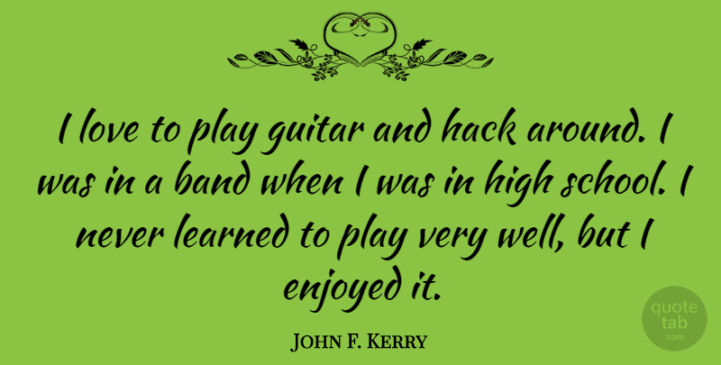 John F. Kerry Quote About Enjoyed, Hack, High, Learned, Love: I Love To Play Guitar...