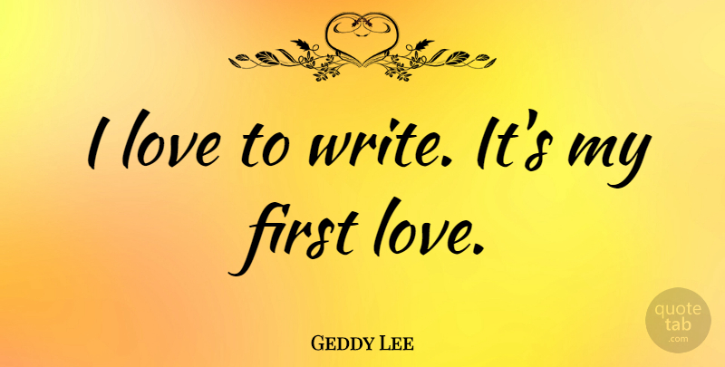 Geddy Lee Quote About Writing, First Love, Firsts: I Love To Write Its...