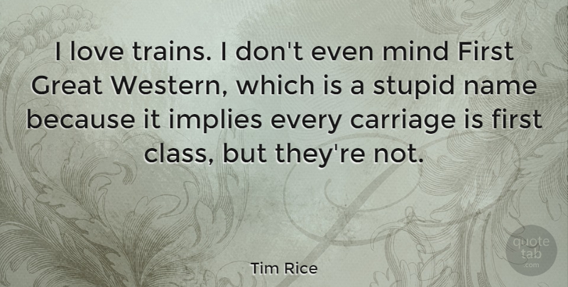 Tim Rice Quote About Carriage, Great, Implies, Love, Mind: I Love Trains I Dont...
