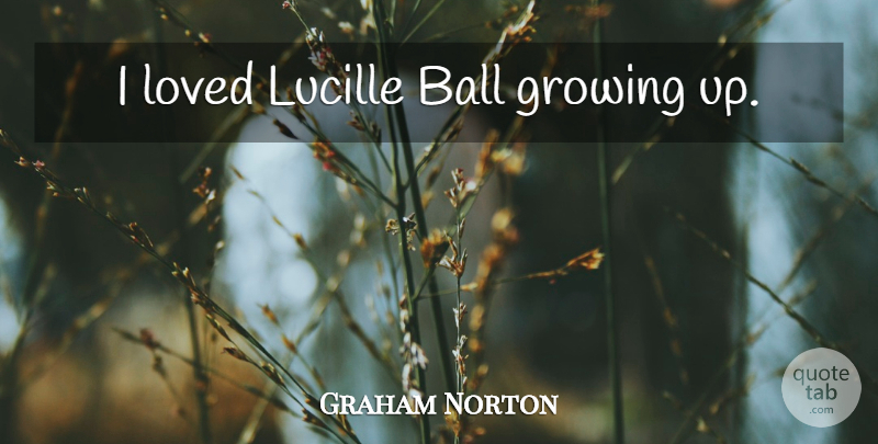 Graham Norton Quote About Growing Up, Growing, Balls: I Loved Lucille Ball Growing...
