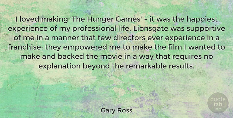 Gary Ross Quote About Backed, Beyond, Directors, Empowered, Experience: I Loved Making The Hunger...