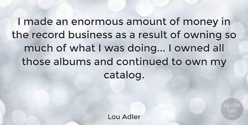 Lou Adler Quote About Albums, Amount, Business, Continued, Enormous: I Made An Enormous Amount...
