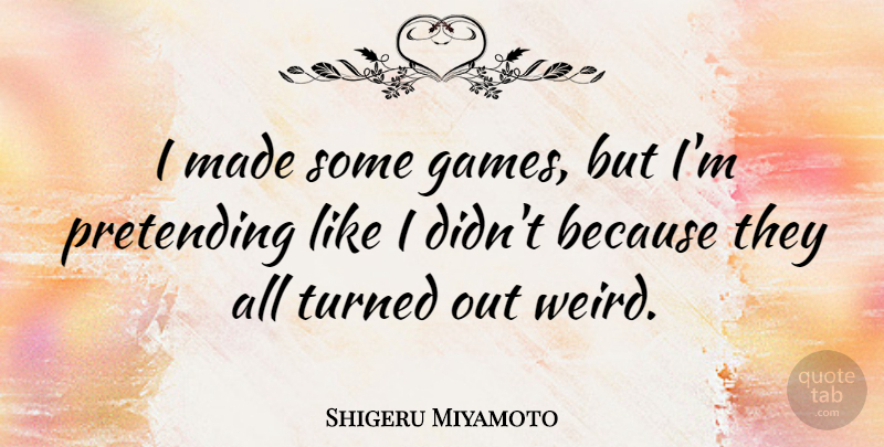 Shigeru Miyamoto Quote About Games, Pretending, Made: I Made Some Games But...
