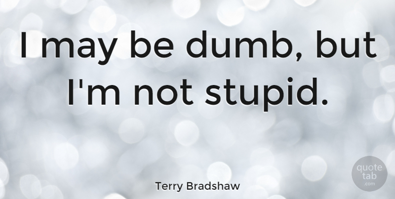 Terry Bradshaw Quote About Football, Stupid, Nfl: I May Be Dumb But...
