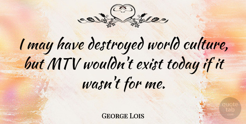 George Lois Quote About Destroyed, Mtv: I May Have Destroyed World...