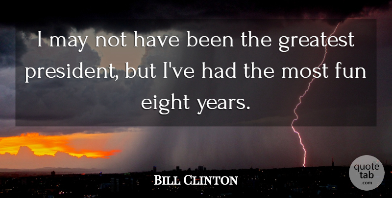 William J. Clinton Quote About Fun, Years, Eight: I May Not Have Been...