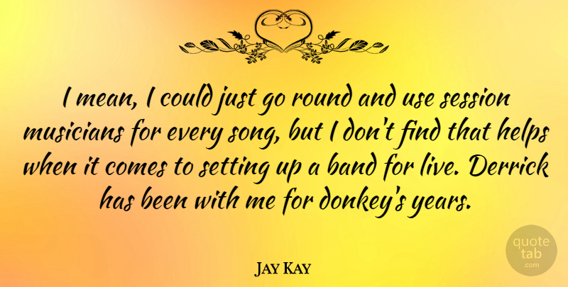 Jay Kay Quote About Band, English Musician, Helps, Round, Session: I Mean I Could Just...