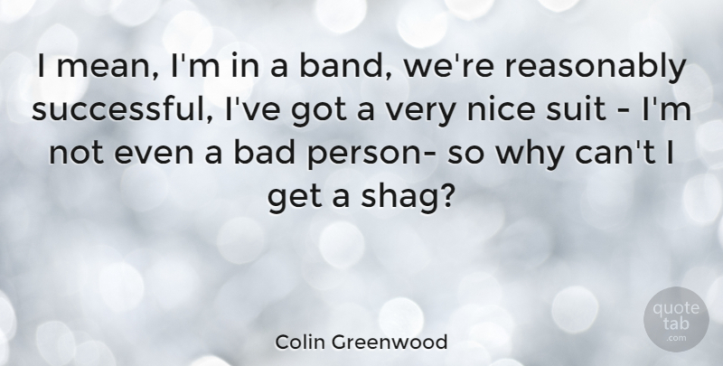 Colin Greenwood Quote About Nice, Mean, Successful: I Mean Im In A...