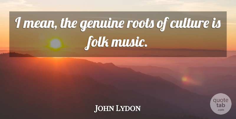 John Lydon Quote About Mean, Roots, Culture: I Mean The Genuine Roots...