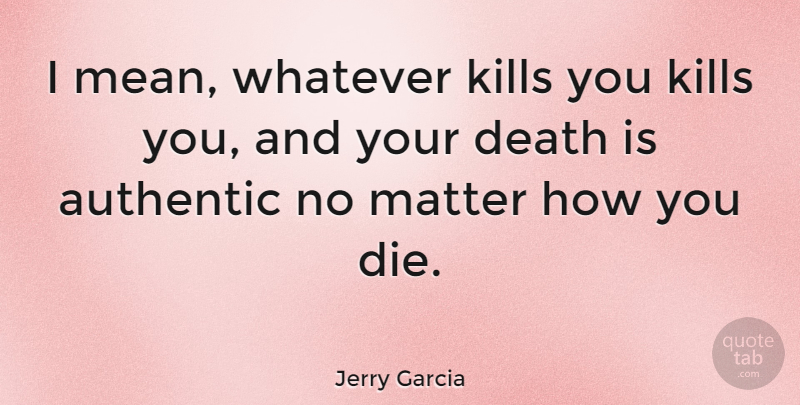 Jerry Garcia Quote About Mean, Matter, Dies: I Mean Whatever Kills You...