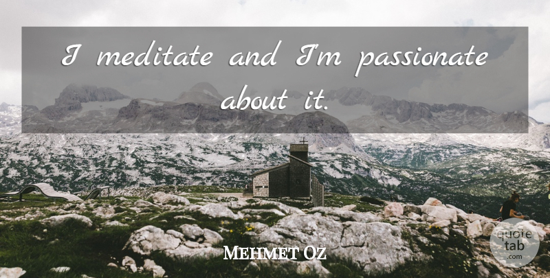 Mehmet Oz Quote About Passionate: I Meditate And Im Passionate...