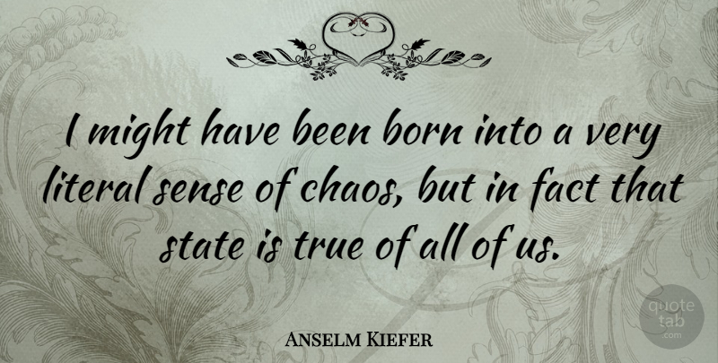 Anselm Kiefer Quote About Might, Facts, Chaos: I Might Have Been Born...