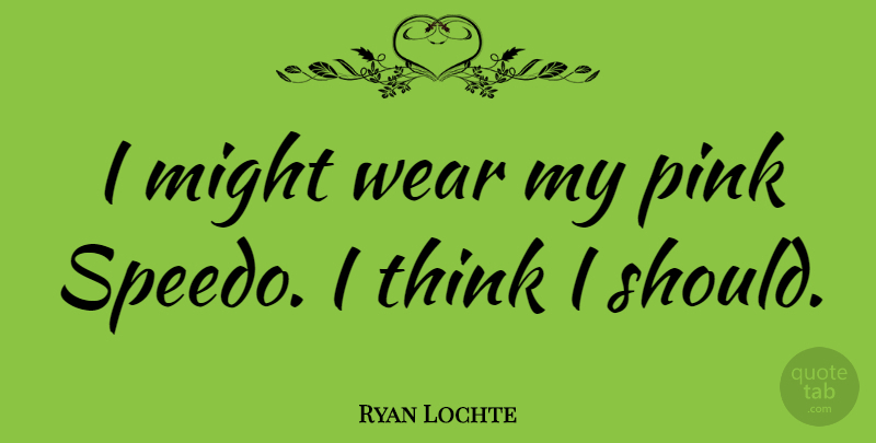 Ryan Lochte Quote About Thinking, Might, Should: I Might Wear My Pink...