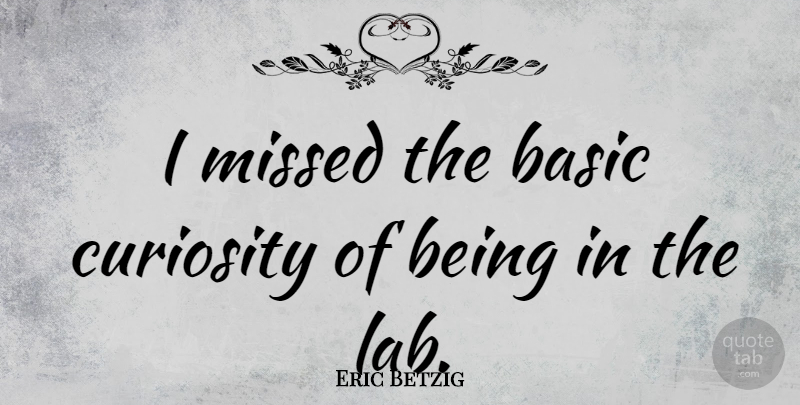 Eric Betzig Quote About Basic: I Missed The Basic Curiosity...
