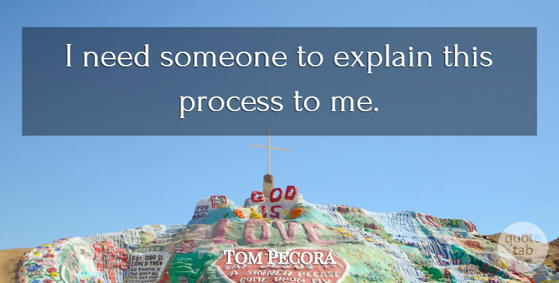 Tom Pecora Quote About Explain, Process: I Need Someone To Explain...