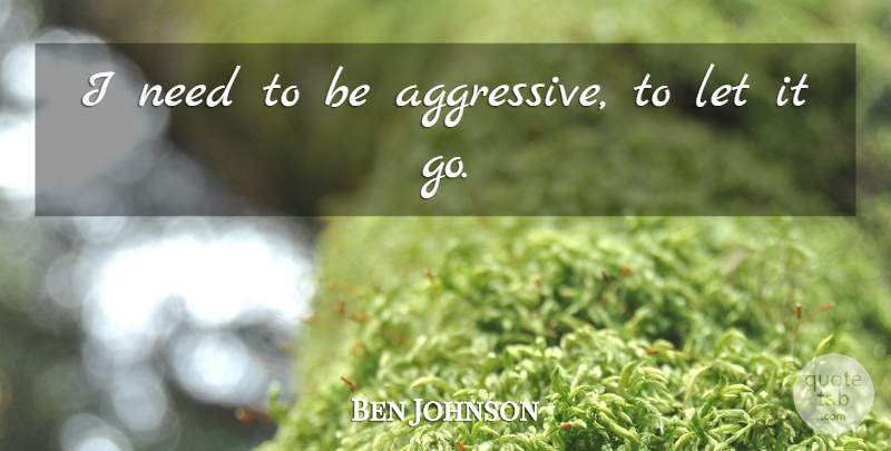 Ben Johnson Quote About undefined: I Need To Be Aggressive...