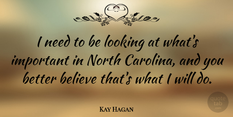 Kay Hagan Quote About Believe, Important, Needs: I Need To Be Looking...