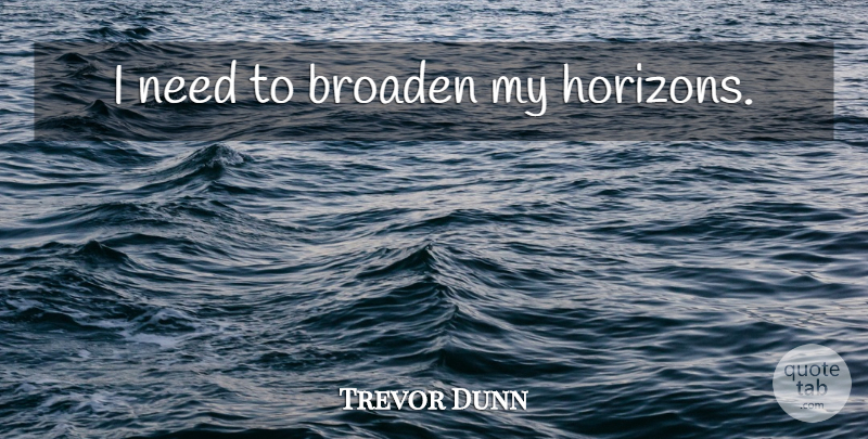 Trevor Dunn Quote About Needs, Horizon: I Need To Broaden My...