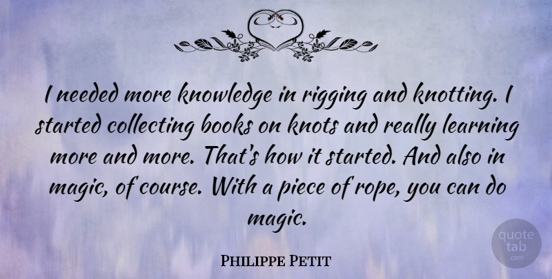 Philippe Petit Quote About Books, Collecting, Knots, Knowledge, Learning: I Needed More Knowledge In...