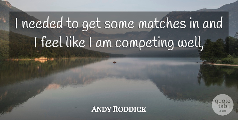 Andy Roddick Quote About Competing, Matches, Needed: I Needed To Get Some...