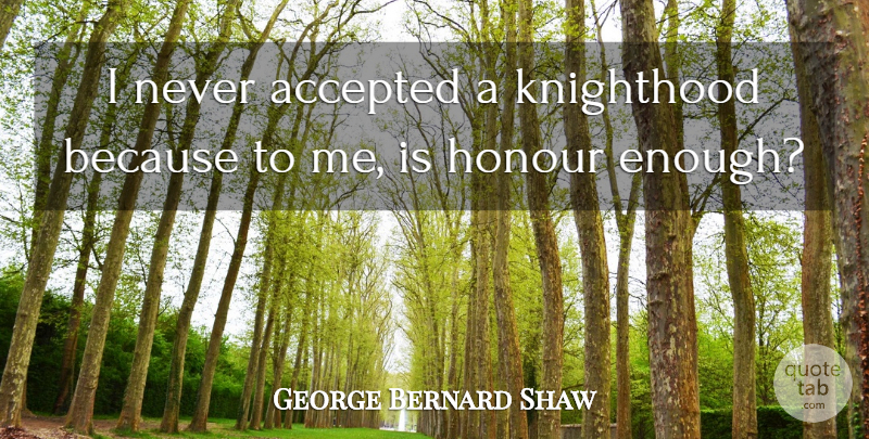 George Bernard Shaw Quote About Knighthood, Enough, Accepted: I Never Accepted A Knighthood...