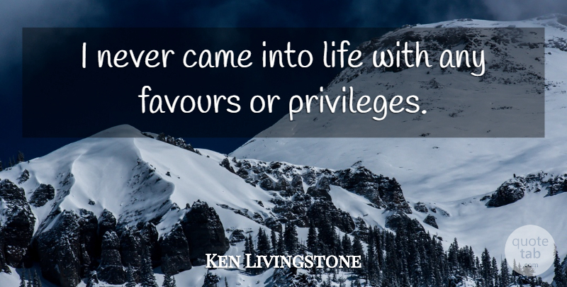 Ken Livingstone Quote About Privilege, Favour: I Never Came Into Life...