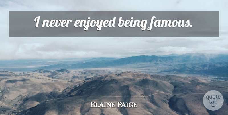 Elaine Paige Quote About Enjoyed, Being Famous: I Never Enjoyed Being Famous...