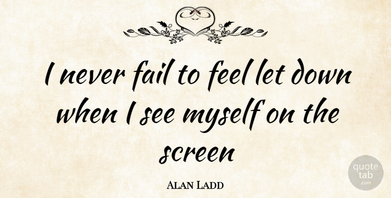 Alan Ladd Quote About Let Down, Failing, Feels: I Never Fail To Feel...
