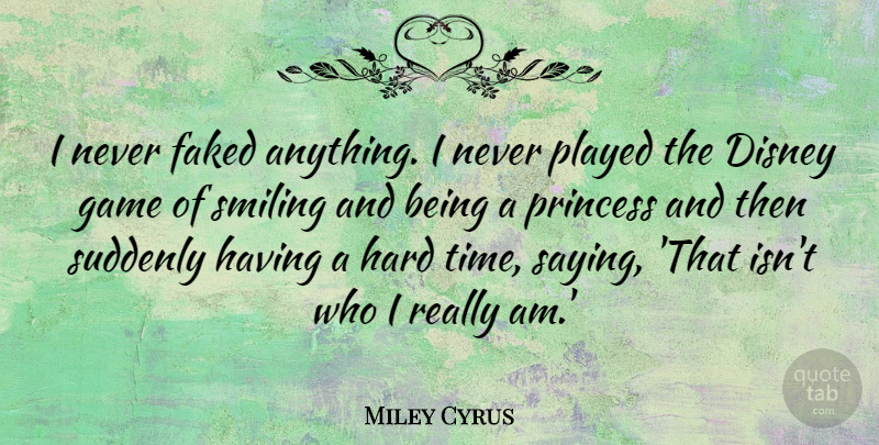 Miley Cyrus Quote About Princess, Hard Times, Games: I Never Faked Anything I...