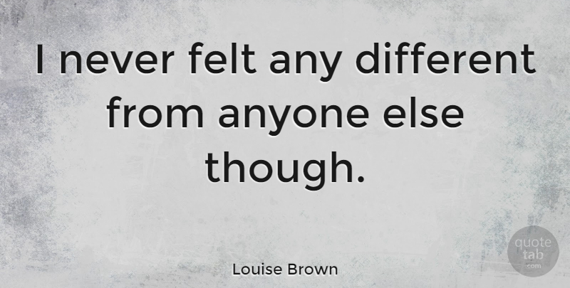Louise Brown Quote About undefined: I Never Felt Any Different...