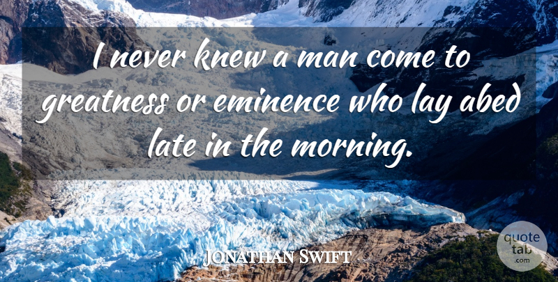 Jonathan Swift Quote About Good Morning, Good Day, Greatness: I Never Knew A Man...