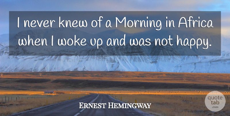 Ernest Hemingway Quote About Morning, Safari, Not Happy: I Never Knew Of A...