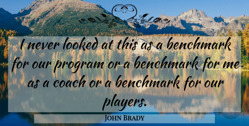 John Brady Quote About Benchmark, Coach, Looked, Program: I Never Looked At This...