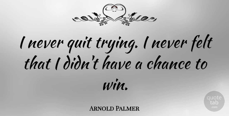 Arnold Palmer Quote About Chance, Felt: I Never Quit Trying I...