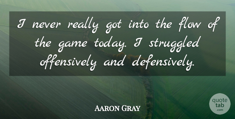 Aaron Gray Quote About Flow, Game, Struggled: I Never Really Got Into...