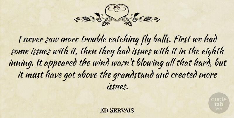Ed Servais Quote About Above, Appeared, Blowing, Catching, Created: I Never Saw More Trouble...
