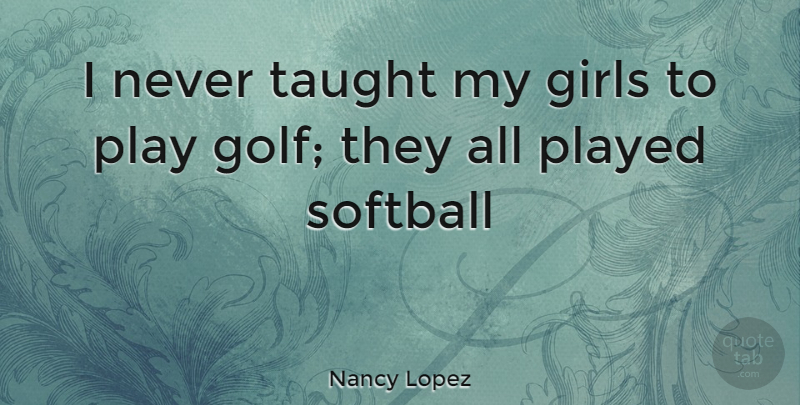 Nancy Lopez Quote About Softball, Girl, Golf: I Never Taught My Girls...