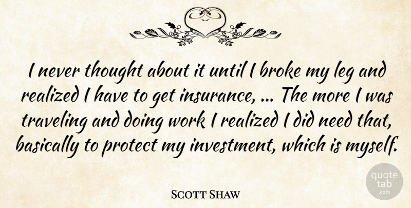 Scott Shaw Quote About Basically, Broke, Leg, Protect, Realized: I Never Thought About It...
