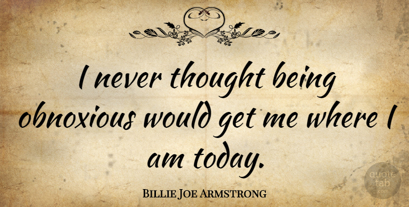 Billie Joe Armstrong Quote About Today, Obnoxious: I Never Thought Being Obnoxious...