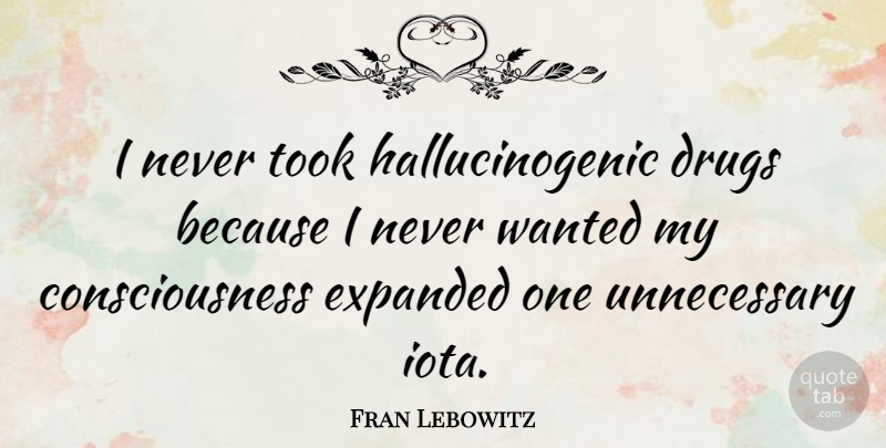 Fran Lebowitz Quote About Drug, Unnecessary, Consciousness: I Never Took Hallucinogenic Drugs...