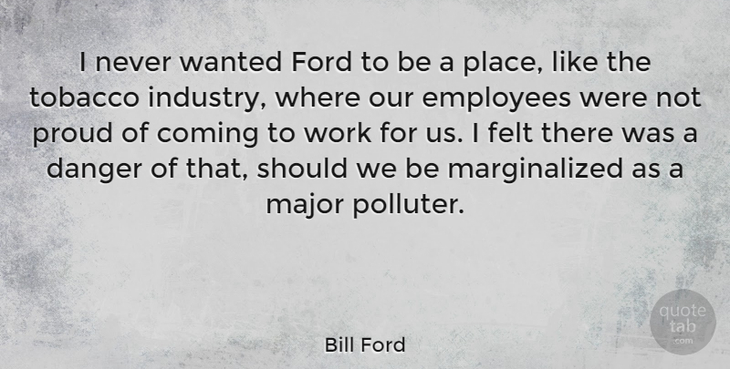 Bill Ford Quote About Proud, Tobacco Industry, Danger: I Never Wanted Ford To...